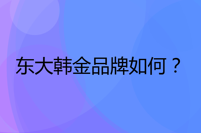 东大韩金是个什么品牌，这个品牌怎么样？