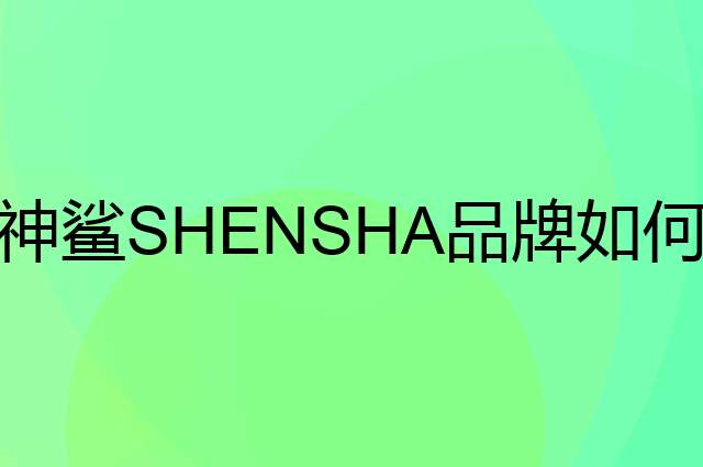 神鲨 SHENSHA是个什么品牌，这个品牌怎么样？
