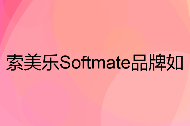 索美乐 Softmate是个什么品牌，这个品牌怎么样？
