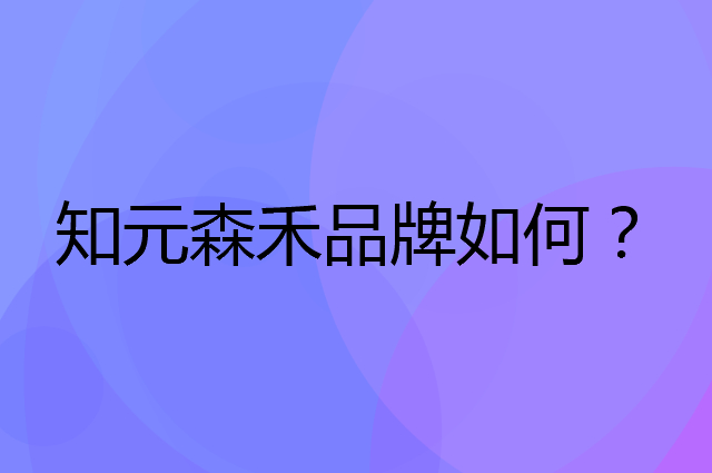 知元森禾是个什么品牌，这个品牌怎么样？