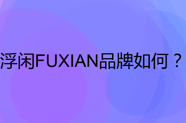 浮闲 FUXIAN是个什么品牌，这个品牌怎么样？