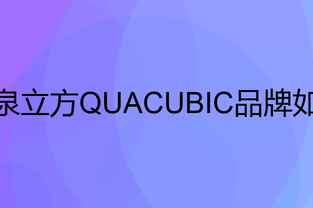 泉立方 QUACUBIC是个什么品牌，这个品牌怎么样？