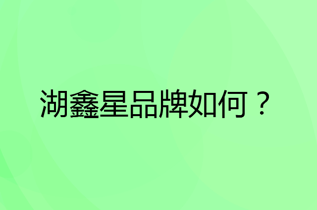 湖鑫星是个什么品牌，这个品牌怎么样？