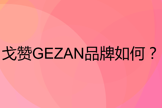 戈赞 GEZAN是个什么品牌，这个品牌怎么样？