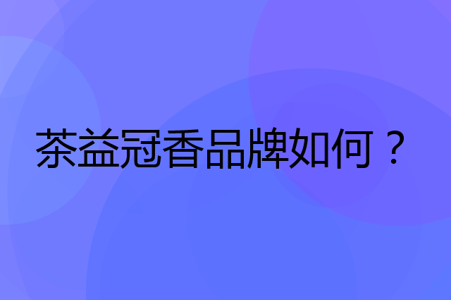 茶益冠香是个什么品牌，这个品牌怎么样？