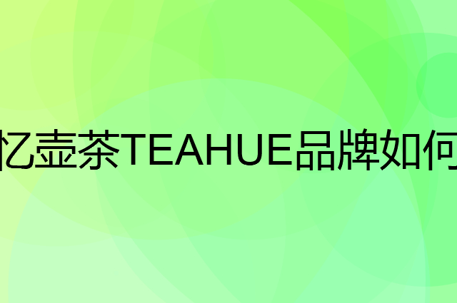 忆壶茶 TEAHUE是个什么品牌，这个品牌怎么样？