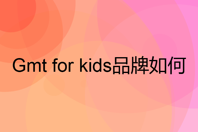 Gmt for kids是个什么品牌，这个品牌怎么样？