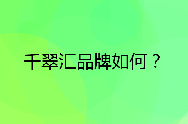 千翠汇是个什么品牌，这个品牌怎么样？