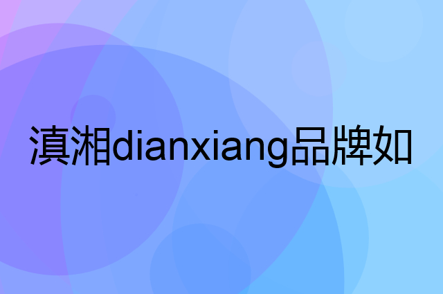 滇湘 dianxiang是个什么品牌，这个品牌怎么样？