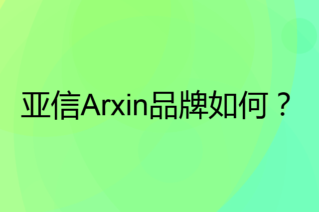 亚信 Arxin是个什么品牌，这个品牌怎么样？