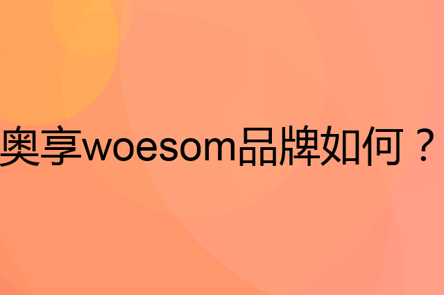 奥享 woesom是个什么品牌，这个品牌怎么样？
