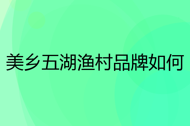 美乡五湖渔村是个什么品牌，这个品牌怎么样？