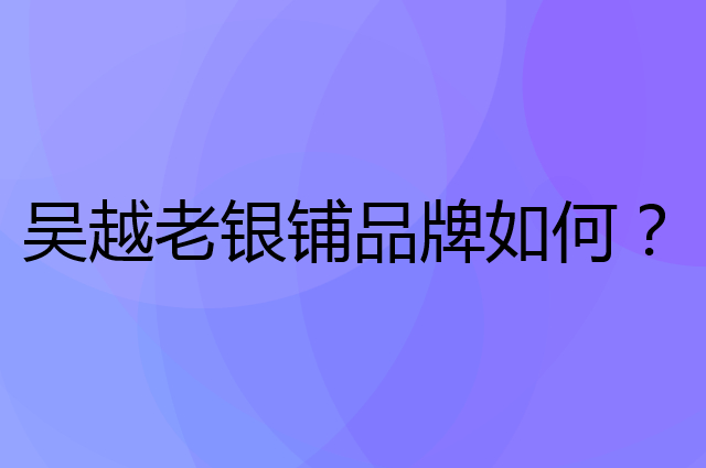 吴越老银铺是个什么品牌，这个品牌怎么样？
