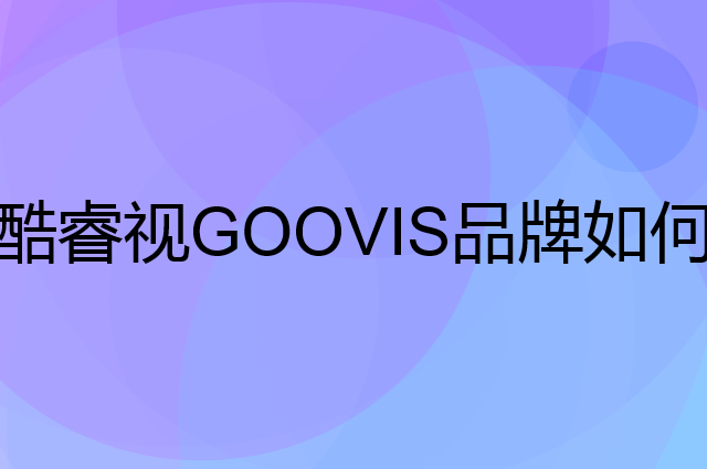 酷睿视 GOOVIS是个什么品牌，这个品牌怎么样？