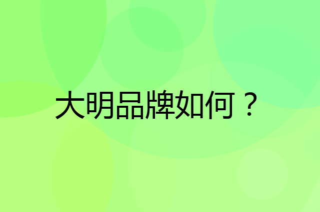 大明是个什么品牌，这个品牌怎么样？