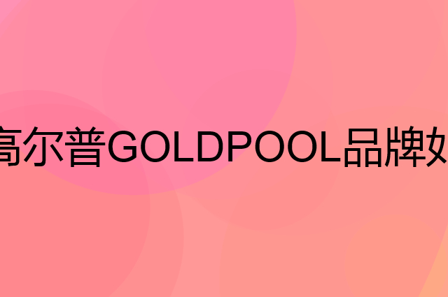 高尔普 GOLDPOOL是个什么品牌，这个品牌怎么样？