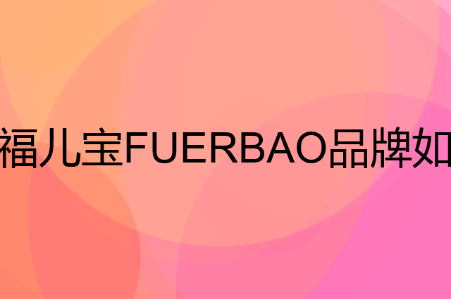 福儿宝 FUERBAO是个什么品牌，这个品牌怎么样？