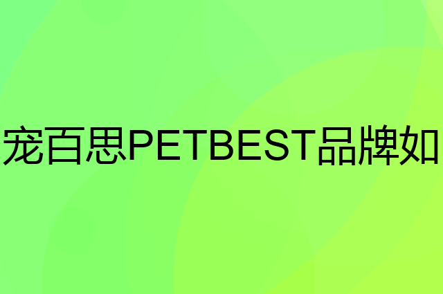 宠百思 PETBEST是个什么品牌，这个品牌怎么样？