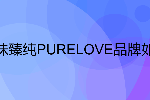 味臻纯 PURELOVE是个什么品牌，这个品牌怎么样？