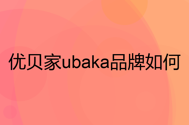 优贝家 ubaka是个什么品牌，这个品牌怎么样？