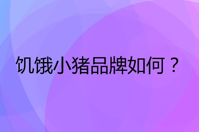 饥饿小猪是个什么品牌，这个品牌怎么样？