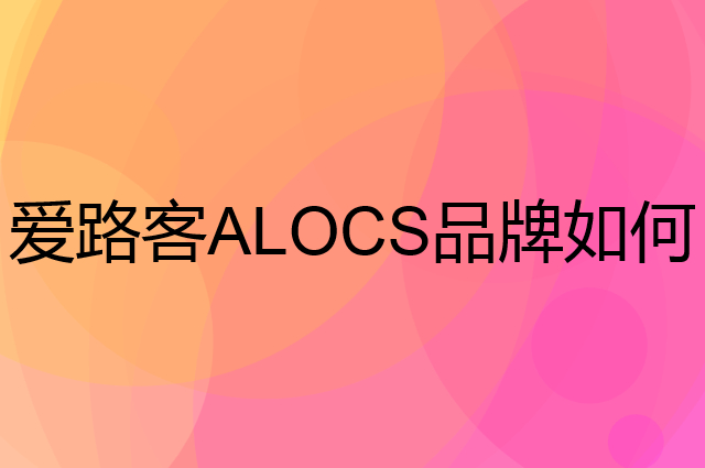 爱路客 ALOCS是个什么品牌，这个品牌怎么样？