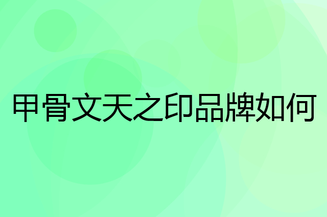 甲骨文天之印是个什么品牌，这个品牌怎么样？