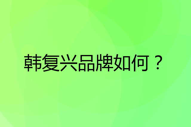 韩复兴是个什么品牌，这个品牌怎么样？