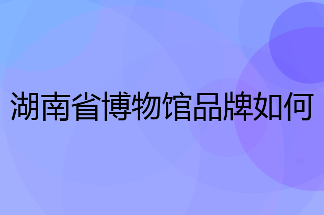 湖南省博物馆是个什么品牌，这个品牌怎么样？
