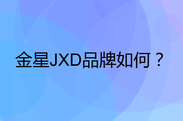 金星 JXD是个什么品牌，这个品牌怎么样？