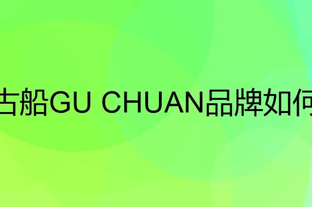 古船 GU CHUAN是个什么品牌，这个品牌怎么样？