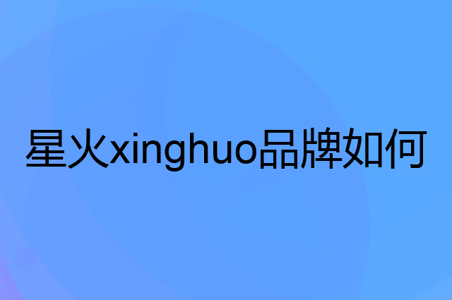 星火 xinghuo是个什么品牌，这个品牌怎么样？