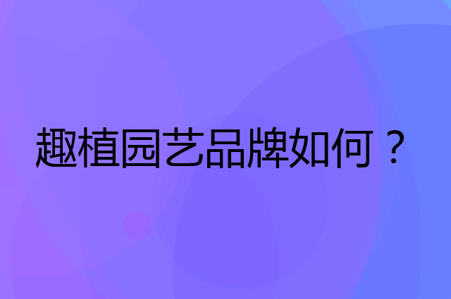 趣植园艺是个什么品牌，这个品牌怎么样？