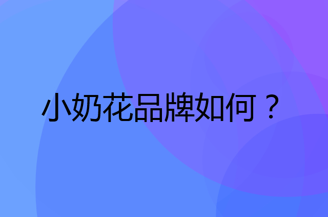 小奶花是个什么品牌，这个品牌怎么样？