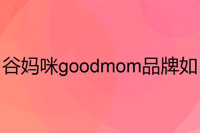 谷妈咪 goodmom是个什么品牌，这个品牌怎么样？