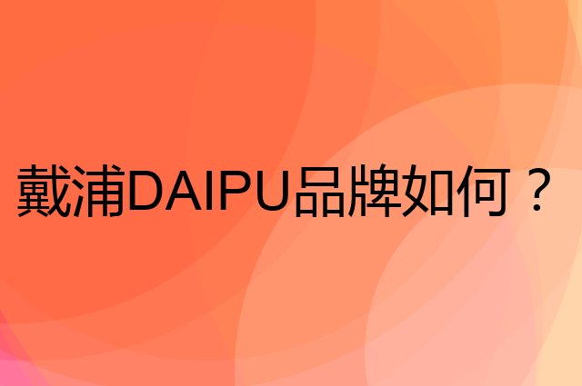 戴浦 DAIPU是个什么品牌，这个品牌怎么样？