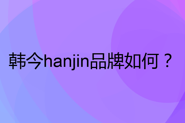 韩今 hanjin是个什么品牌，这个品牌怎么样？