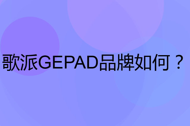 歌派 GEPAD是个什么品牌，这个品牌怎么样？