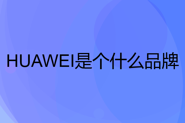 华为 HUAWEI是个什么品牌，这个品牌怎么样？