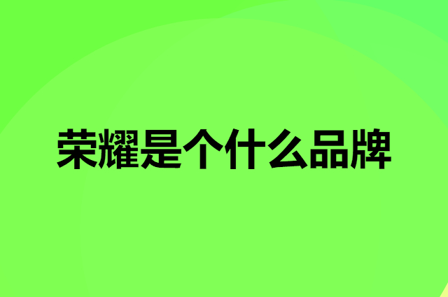 荣耀 HONOR是个什么品牌，这个品牌怎么样？