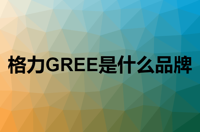 格力 GREE是个什么品牌，这个品牌怎么样？