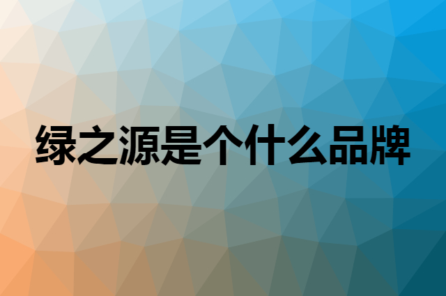 绿之源是个什么品牌，这个品牌怎么样？