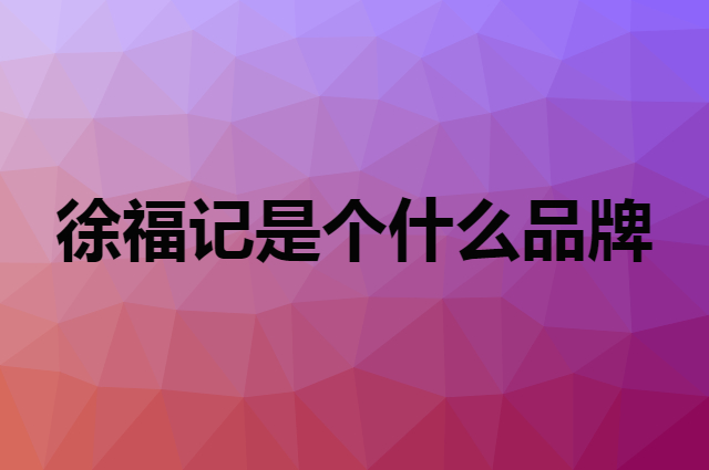 徐福记是个什么品牌，这个品牌怎么样？