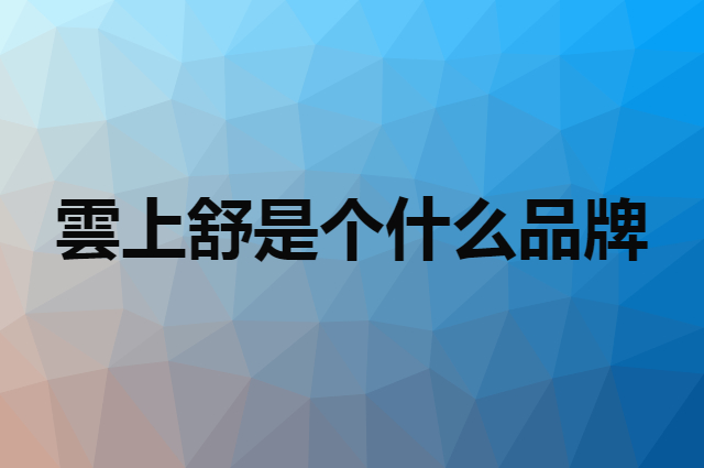 雲上舒是个什么品牌，这个品牌怎么样？