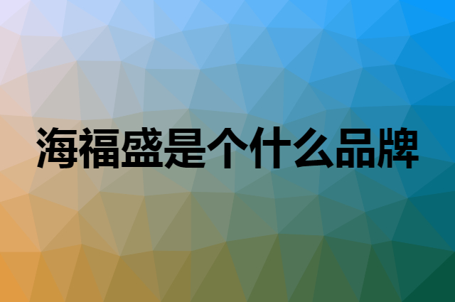 海福盛是个什么品牌，这个品牌怎么样？