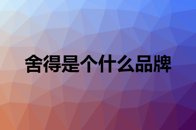 舍得是个什么品牌，这个品牌怎么样？