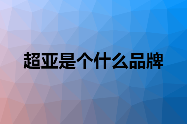 超亚是个什么品牌，这个品牌怎么样？