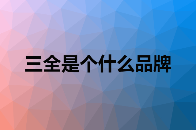 三全是个什么品牌，这个品牌怎么样？