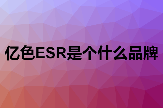 亿色 ESR是个什么品牌，这个品牌怎么样？