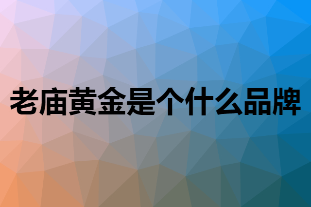 老庙黄金是个什么品牌，这个品牌怎么样？
